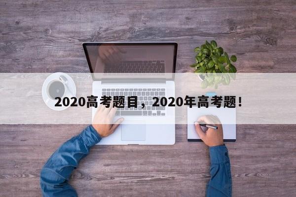 2020高考题目，2020年高考题！