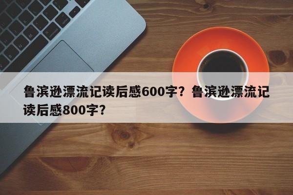 鲁滨逊漂流记读后感600字？鲁滨逊漂流记读后感800字？