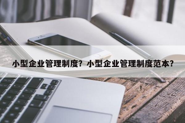 小型企业管理制度？小型企业管理制度范本？