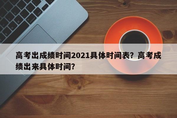 高考出成绩时间2021具体时间表？高考成绩出来具体时间？