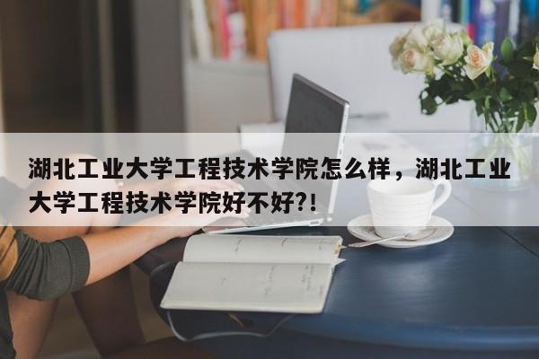 湖北工业大学工程技术学院怎么样，湖北工业大学工程技术学院好不好?！