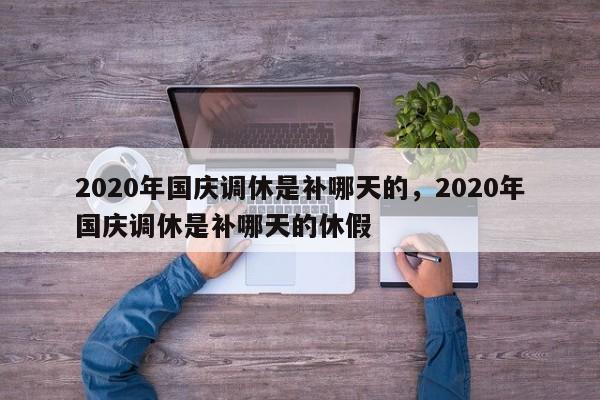 2020年国庆调休是补哪天的，2020年国庆调休是补哪天的休假