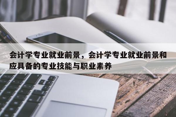 会计学专业就业前景，会计学专业就业前景和应具备的专业技能与职业素养