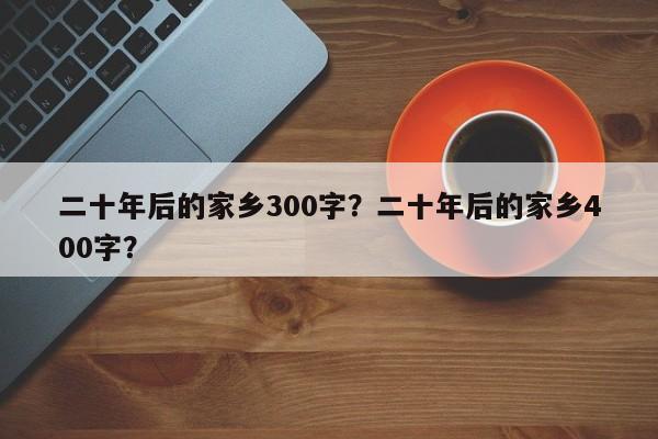 二十年后的家乡300字？二十年后的家乡400字？