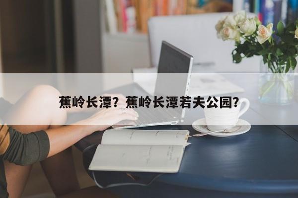 蕉岭长潭？蕉岭长潭若夫公园？