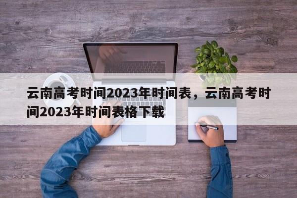 云南高考时间2023年时间表，云南高考时间2023年时间表格下载