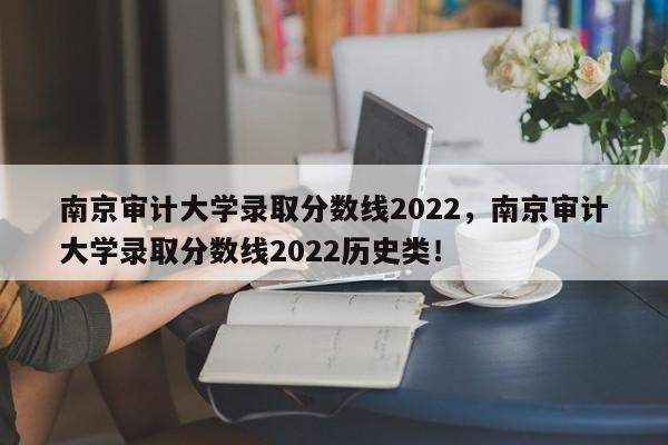 南京审计大学录取分数线2022，南京审计大学录取分数线2022历史类！