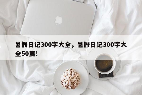 暑假日记300字大全，暑假日记300字大全50篇！