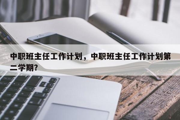 中职班主任工作计划，中职班主任工作计划第二学期？