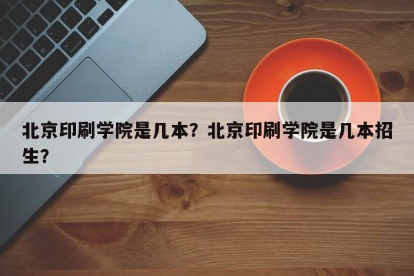 北京印刷学院是几本？北京印刷学院是几本招生？