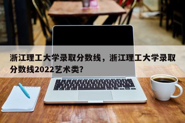 浙江理工大学录取分数线，浙江理工大学录取分数线2022艺术类？