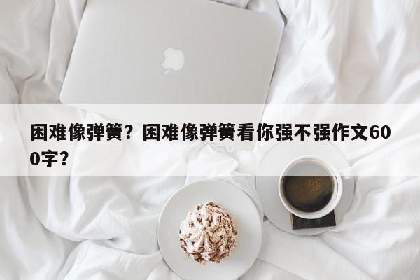 困难像弹簧？困难像弹簧看你强不强作文600字？