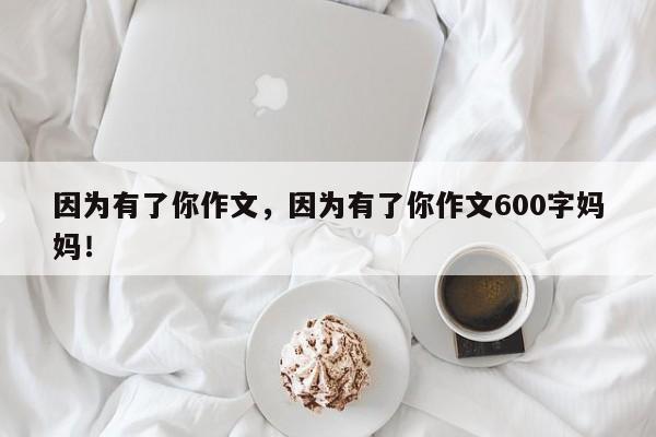 因为有了你作文，因为有了你作文600字妈妈！