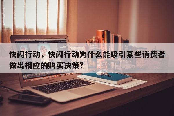 快闪行动，快闪行动为什么能吸引某些消费者做出相应的购买决策?