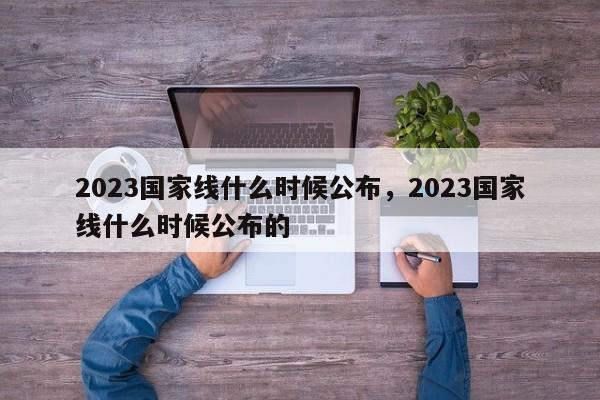 2023国家线什么时候公布，2023国家线什么时候公布的