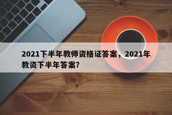 2021下半年教师资格证答案，2021年教资下半年答案？