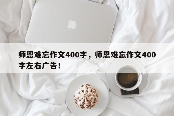 师恩难忘作文400字，师恩难忘作文400字左右广告！