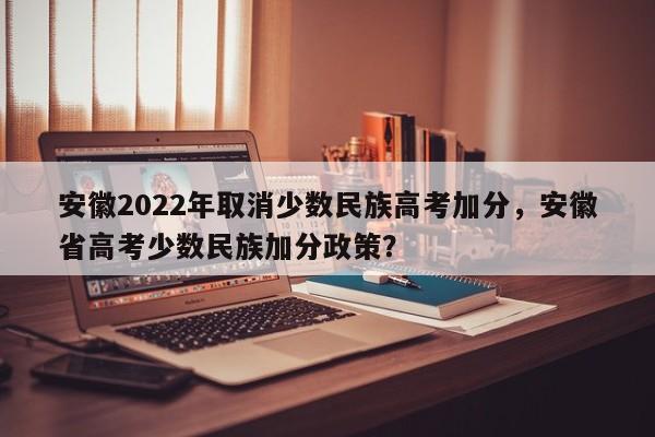 安徽2022年取消少数民族高考加分，安徽省高考少数民族加分政策？