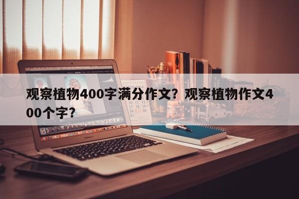 观察植物400字满分作文？观察植物作文400个字？