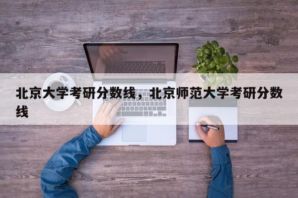 北京大学考研分数线，北京师范大学考研分数线