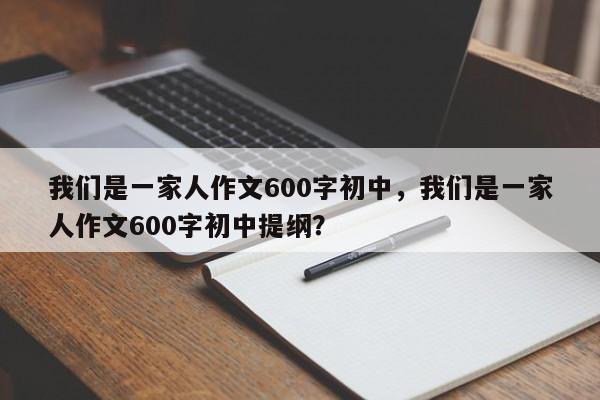 我们是一家人作文600字初中，我们是一家人作文600字初中提纲？