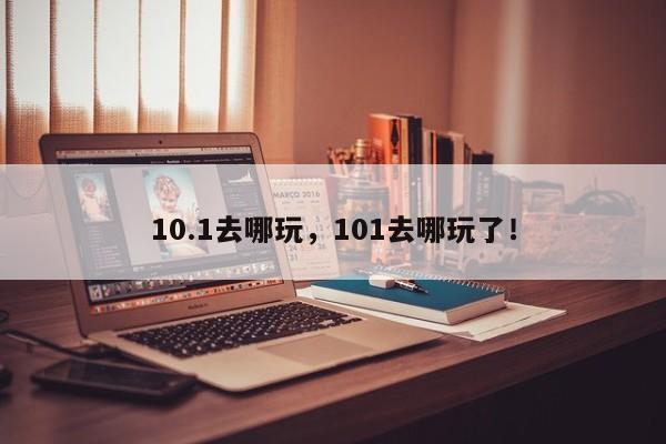 10.1去哪玩，101去哪玩了！