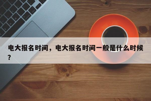 电大报名时间，电大报名时间一般是什么时候？