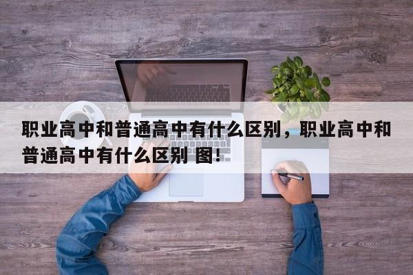 职业高中和普通高中有什么区别，职业高中和普通高中有什么区别 图！