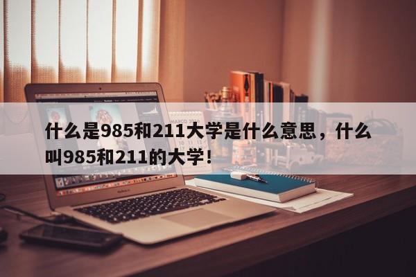 什么是985和211大学是什么意思，什么叫985和211的大学！