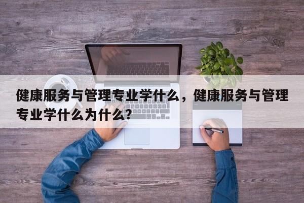 健康服务与管理专业学什么，健康服务与管理专业学什么为什么？