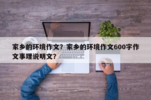 家乡的环境作文？家乡的环境作文600字作文事理说明文？