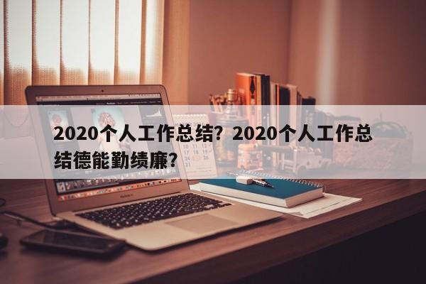 2020个人工作总结？2020个人工作总结德能勤绩廉？