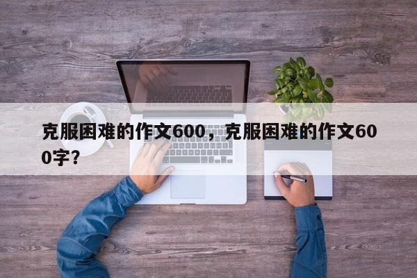 克服困难的作文600，克服困难的作文600字？