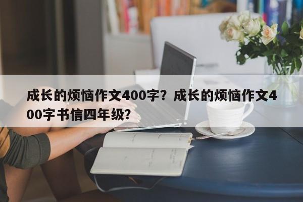 成长的烦恼作文400字？成长的烦恼作文400字书信四年级？