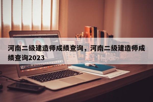 河南二级建造师成绩查询，河南二级建造师成绩查询2023