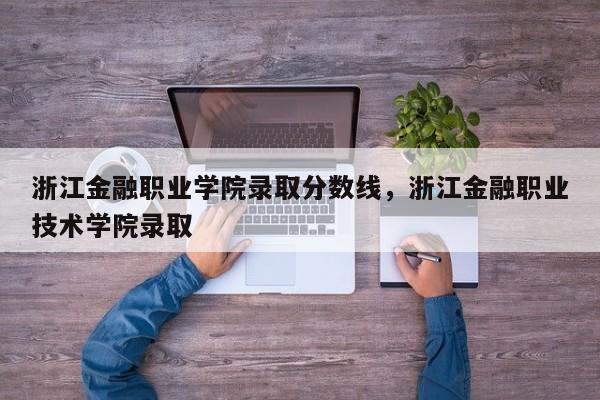 浙江金融职业学院录取分数线，浙江金融职业技术学院录取