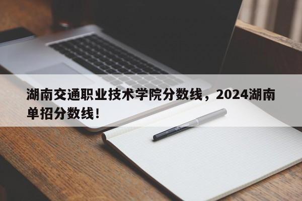 湖南交通职业技术学院分数线，2024湖南单招分数线！