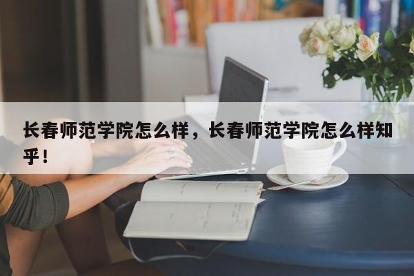 长春师范学院怎么样，长春师范学院怎么样知乎！