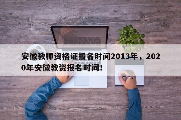 安徽教师资格证报名时间2013年，2020年安徽教资报名时间！