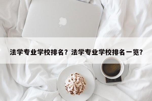 法学专业学校排名？法学专业学校排名一览？