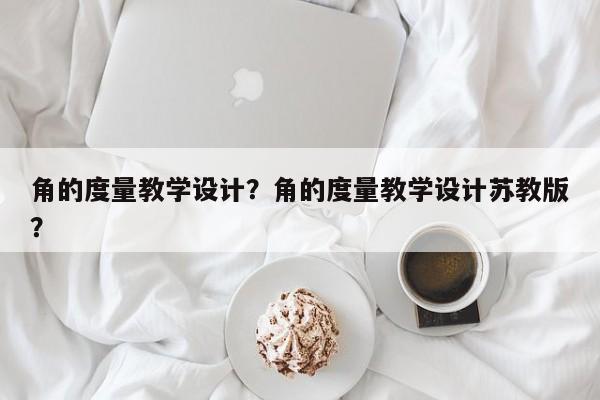 角的度量教学设计？角的度量教学设计苏教版？