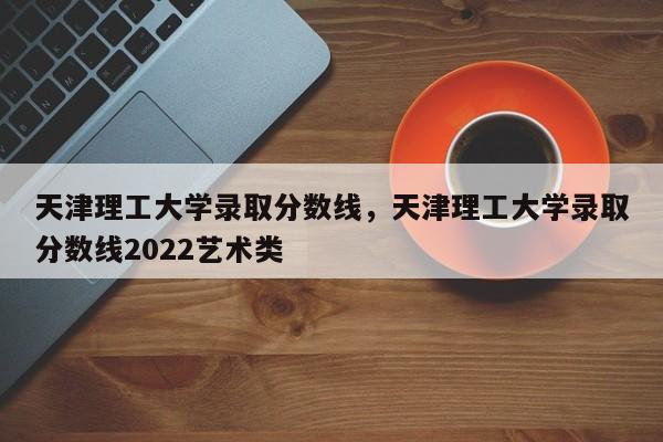 天津理工大学录取分数线，天津理工大学录取分数线2022艺术类