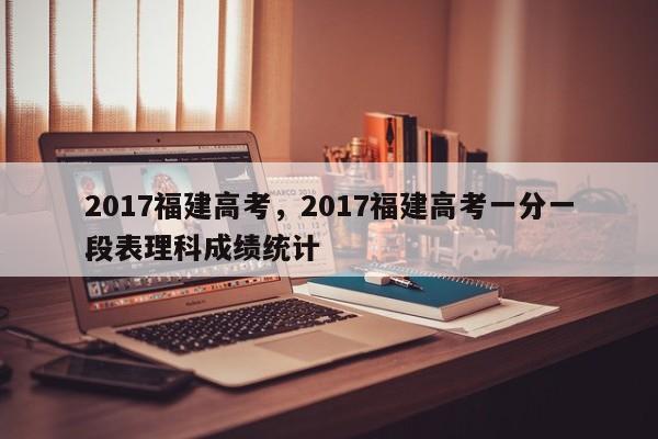 2017福建高考，2017福建高考一分一段表理科成绩统计