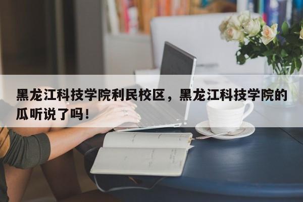 黑龙江科技学院利民校区，黑龙江科技学院的瓜听说了吗！