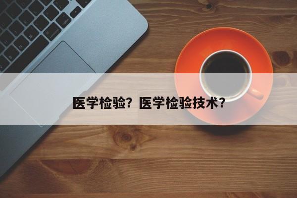 医学检验？医学检验技术？