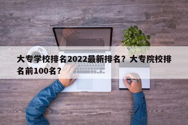 大专学校排名2022最新排名？大专院校排名前100名？