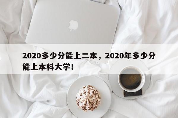 2020多少分能上二本，2020年多少分能上本科大学！