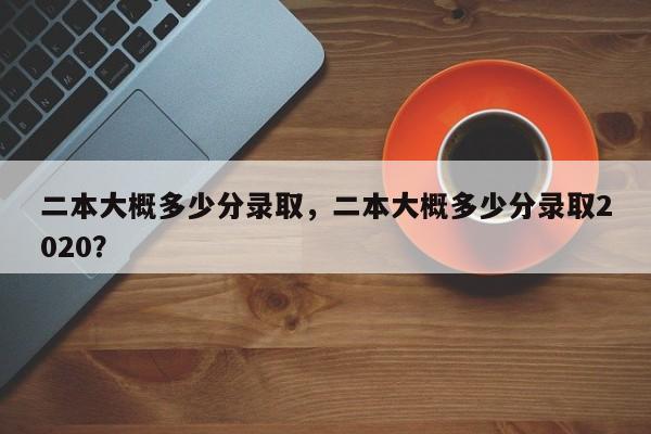 二本大概多少分录取，二本大概多少分录取2020？