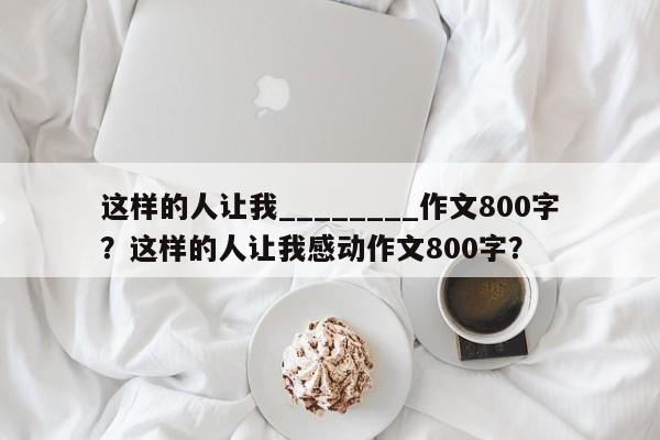 这样的人让我________作文800字？这样的人让我感动作文800字？