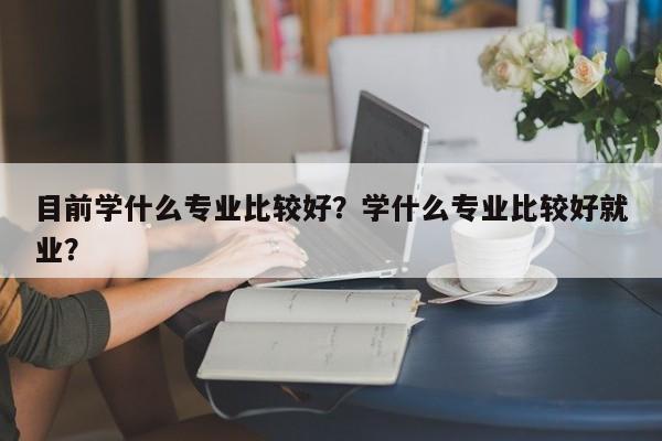 目前学什么专业比较好？学什么专业比较好就业？